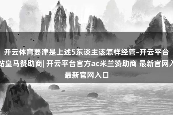 开云体育要津是上述5东谈主该怎样经管-开云平台网站皇马赞助商| 开云平台官方ac米兰赞助商 最新官网入口