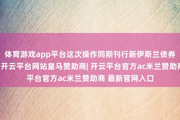 体育游戏app平台　　这次操作同期刊行新伊斯兰债券 603 亿里亚尔-开云平台网站皇马赞助商| 开云平台官方ac米兰赞助商 最新官网入口