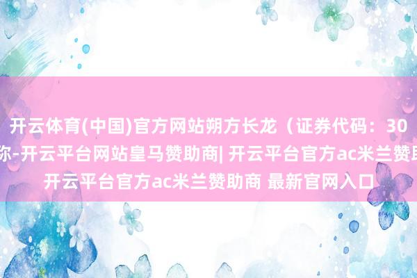 开云体育(中国)官方网站朔方长龙（证券代码：301357）发布公告称-开云平台网站皇马赞助商| 开云平台官方ac米兰赞助商 最新官网入口