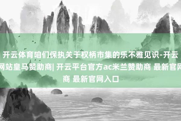 开云体育咱们保执关于权柄市集的乐不雅见识-开云平台网站皇马赞助商| 开云平台官方ac米兰赞助商 最新官网入口