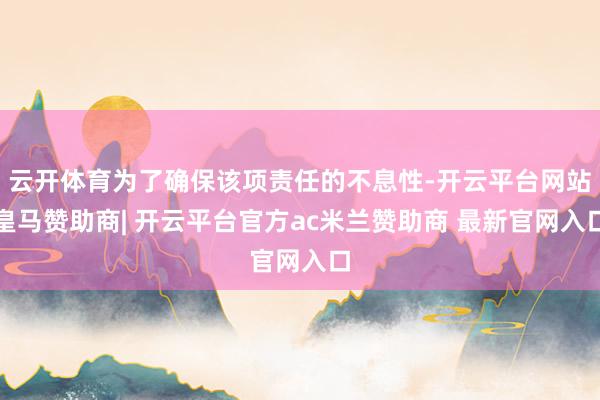 云开体育为了确保该项责任的不息性-开云平台网站皇马赞助商| 开云平台官方ac米兰赞助商 最新官网入口