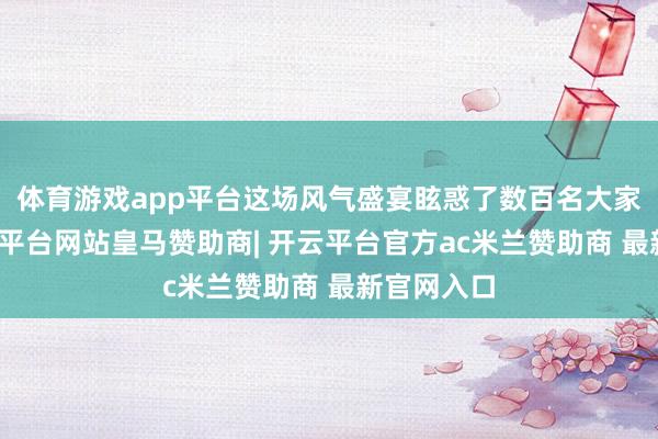 体育游戏app平台这场风气盛宴眩惑了数百名大家参与-开云平台网站皇马赞助商| 开云平台官方ac米兰赞助商 最新官网入口