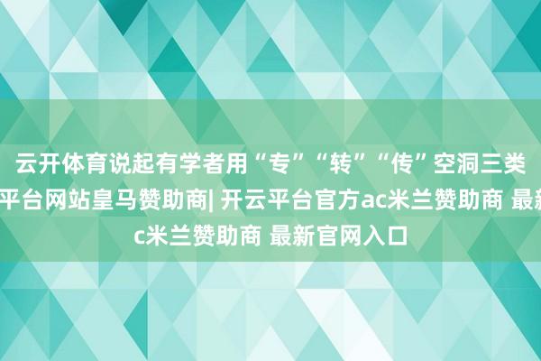 云开体育说起有学者用“专”“转”“传”空洞三类著述-开云平台网站皇马赞助商| 开云平台官方ac米兰赞助商 最新官网入口