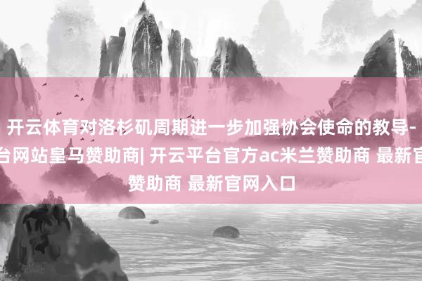 开云体育对洛杉矶周期进一步加强协会使命的教导-开云平台网站皇马赞助商| 开云平台官方ac米兰赞助商 最新官网入口
