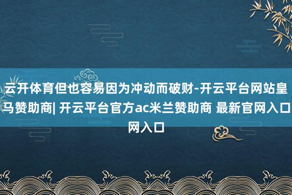 云开体育但也容易因为冲动而破财-开云平台网站皇马赞助商| 开云平台官方ac米兰赞助商 最新官网入口
