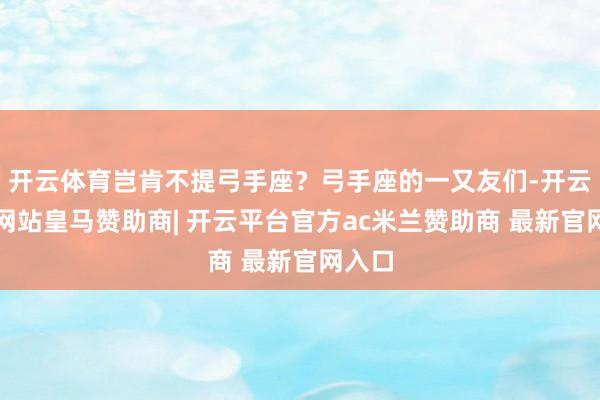 开云体育岂肯不提弓手座？弓手座的一又友们-开云平台网站皇马赞助商| 开云平台官方ac米兰赞助商 最新官网入口