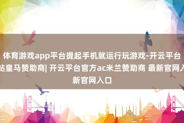 体育游戏app平台提起手机就运行玩游戏-开云平台网站皇马赞助商| 开云平台官方ac米兰赞助商 最新官网入口