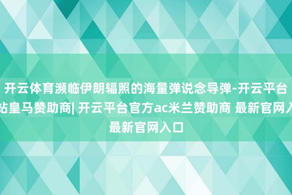 开云体育濒临伊朗辐照的海量弹说念导弹-开云平台网站皇马赞助商| 开云平台官方ac米兰赞助商 最新官网入口