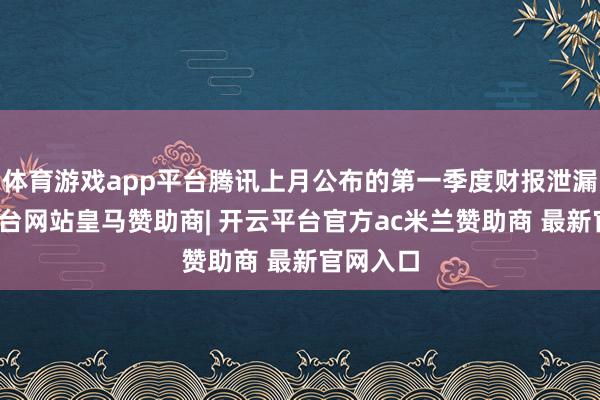 体育游戏app平台腾讯上月公布的第一季度财报泄漏-开云平台网站皇马赞助商| 开云平台官方ac米兰赞助商 最新官网入口