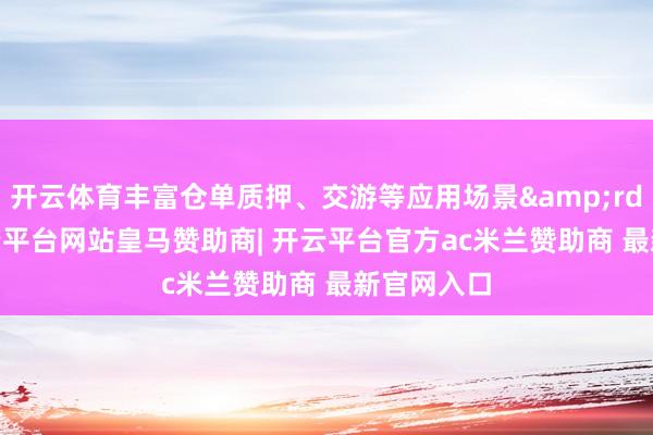 开云体育丰富仓单质押、交游等应用场景&rdquo;-开云平台网站皇马赞助商| 开云平台官方ac米兰赞助商 最新官网入口