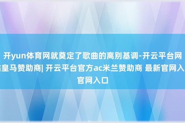 开yun体育网就奠定了歌曲的离别基调-开云平台网站皇马赞助商| 开云平台官方ac米兰赞助商 最新官网入口