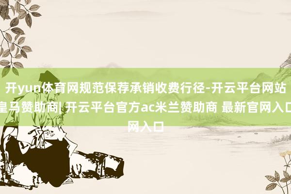 开yun体育网规范保荐承销收费行径-开云平台网站皇马赞助商| 开云平台官方ac米兰赞助商 最新官网入口