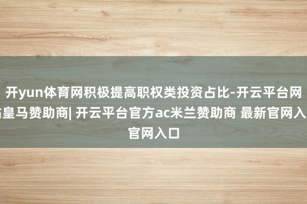 开yun体育网积极提高职权类投资占比-开云平台网站皇马赞助商| 开云平台官方ac米兰赞助商 最新官网入口