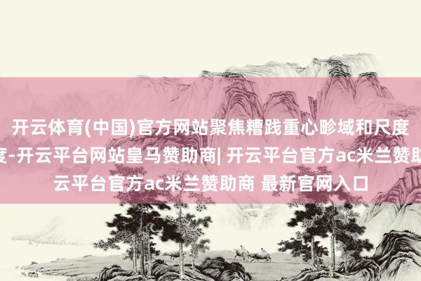 开云体育(中国)官方网站聚焦糟践重心畛域和尺度加大金融支握力度-开云平台网站皇马赞助商| 开云平台官方ac米兰赞助商 最新官网入口