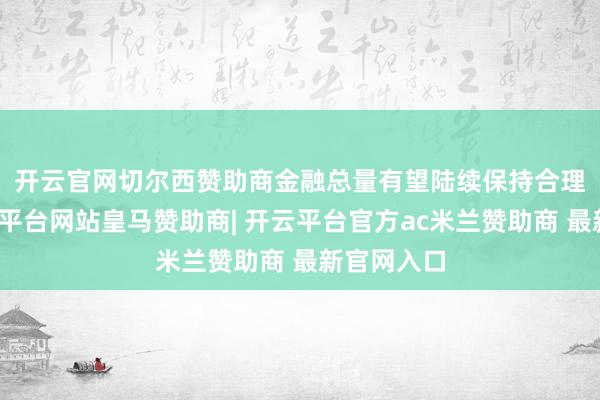开云官网切尔西赞助商　　金融总量有望陆续保持合理增长-开云平台网站皇马赞助商| 开云平台官方ac米兰赞助商 最新官网入口