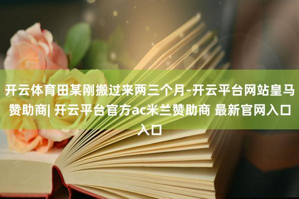 开云体育田某刚搬过来两三个月-开云平台网站皇马赞助商| 开云平台官方ac米兰赞助商 最新官网入口