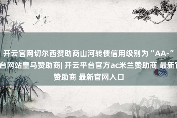 开云官网切尔西赞助商山河转债信用级别为“AA-”-开云平台网站皇马赞助商| 开云平台官方ac米兰赞助商 最新官网入口