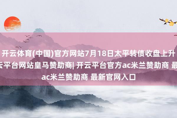 开云体育(中国)官方网站7月18日太平转债收盘上升0.05%-开云平台网站皇马赞助商| 开云平台官方ac米兰赞助商 最新官网入口