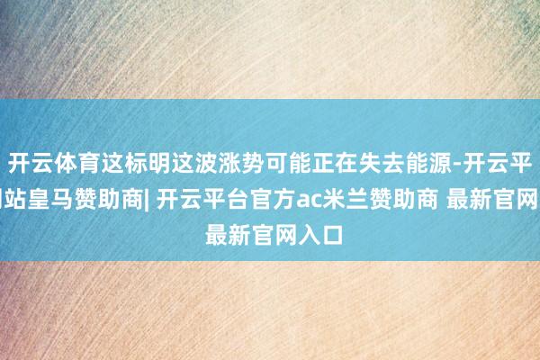 开云体育这标明这波涨势可能正在失去能源-开云平台网站皇马赞助商| 开云平台官方ac米兰赞助商 最新官网入口