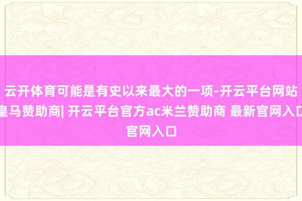 云开体育可能是有史以来最大的一项-开云平台网站皇马赞助商| 开云平台官方ac米兰赞助商 最新官网入口