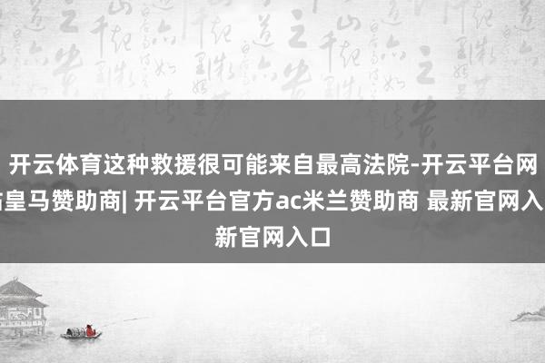 开云体育这种救援很可能来自最高法院-开云平台网站皇马赞助商| 开云平台官方ac米兰赞助商 最新官网入口