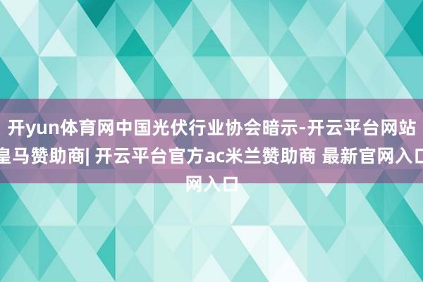 开yun体育网中国光伏行业协会暗示-开云平台网站皇马赞助商| 开云平台官方ac米兰赞助商 最新官网入口