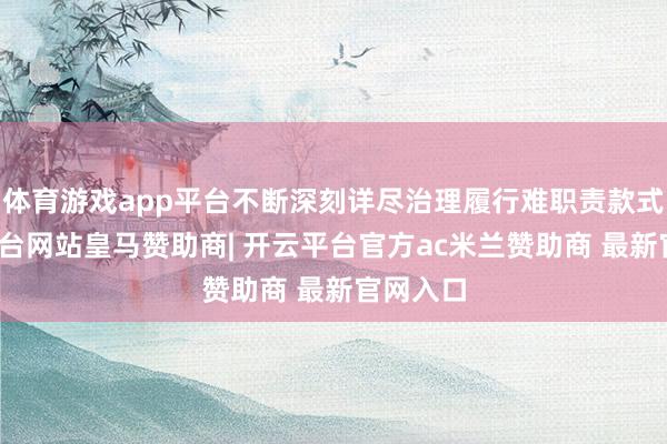 体育游戏app平台不断深刻详尽治理履行难职责款式-开云平台网站皇马赞助商| 开云平台官方ac米兰赞助商 最新官网入口
