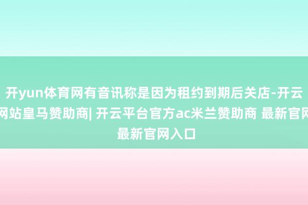 开yun体育网有音讯称是因为租约到期后关店-开云平台网站皇马赞助商| 开云平台官方ac米兰赞助商 最新官网入口
