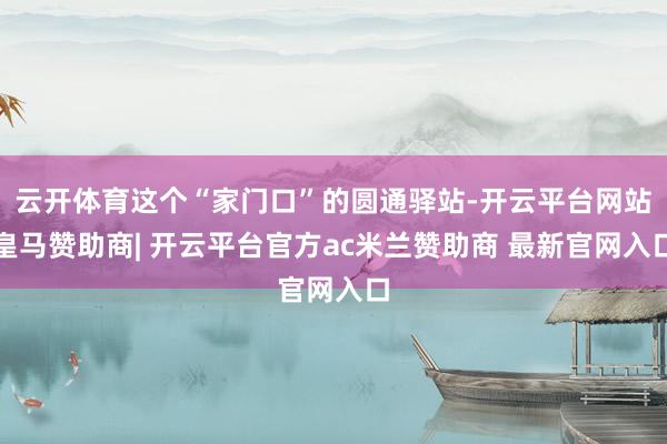 云开体育这个“家门口”的圆通驿站-开云平台网站皇马赞助商| 开云平台官方ac米兰赞助商 最新官网入口