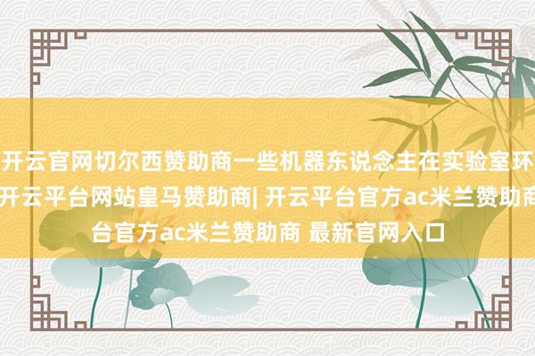 开云官网切尔西赞助商一些机器东说念主在实验室环境下进展出色-开云平台网站皇马赞助商| 开云平台官方ac米兰赞助商 最新官网入口