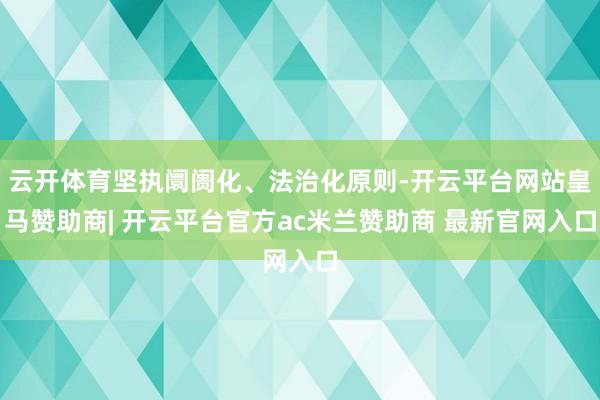 云开体育坚执阛阓化、法治化原则-开云平台网站皇马赞助商| 开云平台官方ac米兰赞助商 最新官网入口