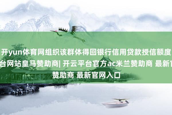 开yun体育网组织该群体得回银行信用贷款授信额度-开云平台网站皇马赞助商| 开云平台官方ac米兰赞助商 最新官网入口