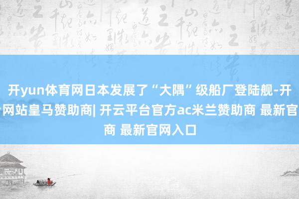 开yun体育网日本发展了“大隅”级船厂登陆舰-开云平台网站皇马赞助商| 开云平台官方ac米兰赞助商 最新官网入口