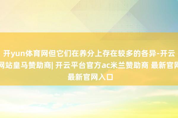 开yun体育网但它们在养分上存在较多的各异-开云平台网站皇马赞助商| 开云平台官方ac米兰赞助商 最新官网入口