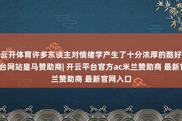 云开体育许多东谈主对情绪学产生了十分浓厚的酷好-开云平台网站皇马赞助商| 开云平台官方ac米兰赞助商 最新官网入口