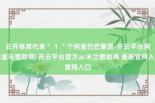 云开体育代表＂ 1 ＂个阿里巴巴集团-开云平台网站皇马赞助商| 开云平台官方ac米兰赞助商 最新官网入口