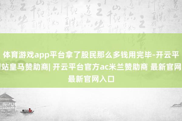 体育游戏app平台拿了股民那么多钱用完毕-开云平台网站皇马赞助商| 开云平台官方ac米兰赞助商 最新官网入口
