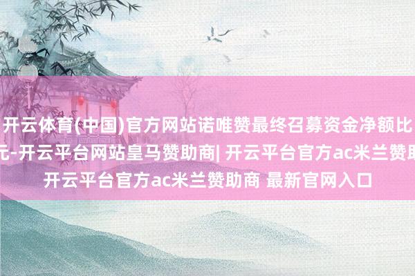开云体育(中国)官方网站诺唯赞最终召募资金净额比原策画多9.07亿元-开云平台网站皇马赞助商| 开云平台官方ac米兰赞助商 最新官网入口