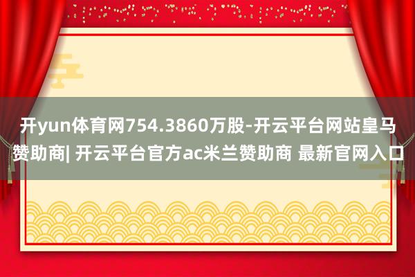 开yun体育网754.3860万股-开云平台网站皇马赞助商| 开云平台官方ac米兰赞助商 最新官网入口