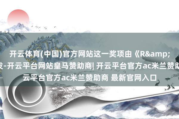 开云体育(中国)官方网站这一奖项由《R&D 宇宙》杂志颁发-开云平台网站皇马赞助商| 开云平台官方ac米兰赞助商 最新官网入口