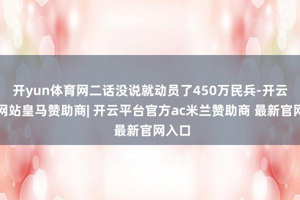 开yun体育网二话没说就动员了450万民兵-开云平台网站皇马赞助商| 开云平台官方ac米兰赞助商 最新官网入口
