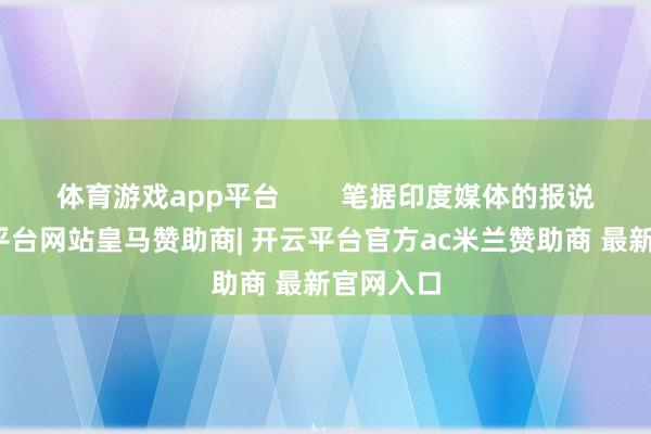体育游戏app平台        笔据印度媒体的报说念-开云平台网站皇马赞助商| 开云平台官方ac米兰赞助商 最新官网入口