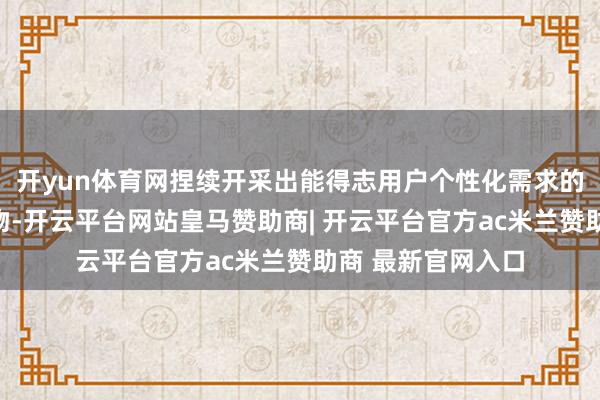 开yun体育网捏续开采出能得志用户个性化需求的智能电力测控产物-开云平台网站皇马赞助商| 开云平台官方ac米兰赞助商 最新官网入口