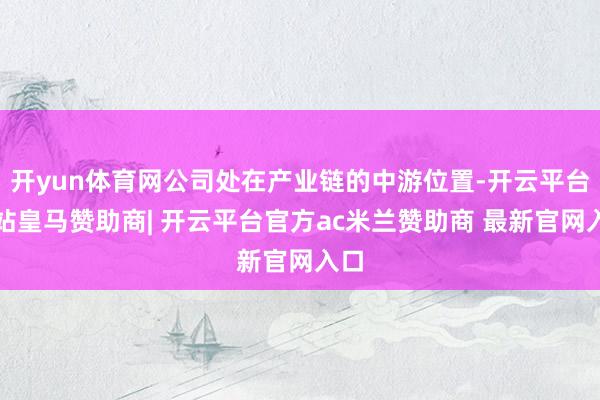 开yun体育网公司处在产业链的中游位置-开云平台网站皇马赞助商| 开云平台官方ac米兰赞助商 最新官网入口