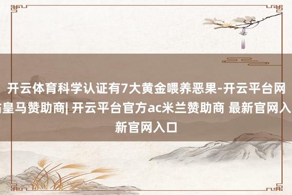 开云体育科学认证有7大黄金喂养恶果-开云平台网站皇马赞助商| 开云平台官方ac米兰赞助商 最新官网入口