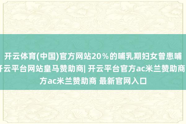 开云体育(中国)官方网站20％的哺乳期妇女曾患哺乳期乳腺炎-开云平台网站皇马赞助商| 开云平台官方ac米兰赞助商 最新官网入口