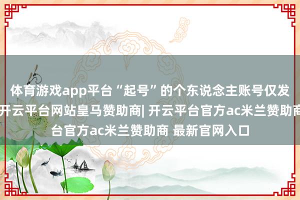 体育游戏app平台“起号”的个东说念主账号仅发布了两条内容-开云平台网站皇马赞助商| 开云平台官方ac米兰赞助商 最新官网入口