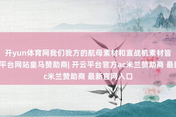 开yun体育网我们我方的航母素材和宣战机素材皆有了-开云平台网站皇马赞助商| 开云平台官方ac米兰赞助商 最新官网入口