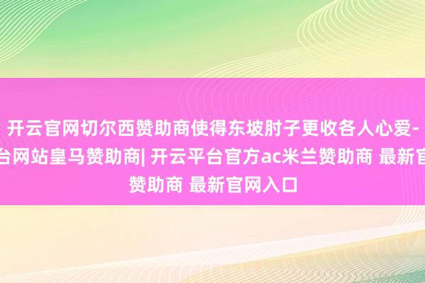 开云官网切尔西赞助商使得东坡肘子更收各人心爱-开云平台网站皇马赞助商| 开云平台官方ac米兰赞助商 最新官网入口