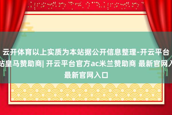 云开体育以上实质为本站据公开信息整理-开云平台网站皇马赞助商| 开云平台官方ac米兰赞助商 最新官网入口